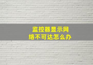 监控器显示网络不可达怎么办