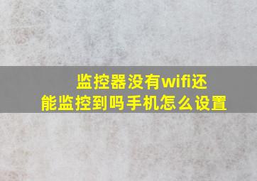 监控器没有wifi还能监控到吗手机怎么设置