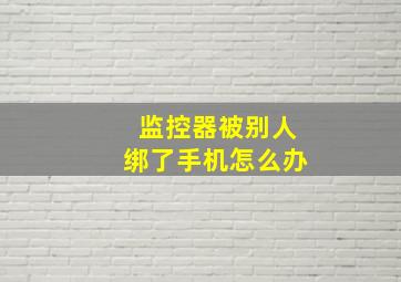 监控器被别人绑了手机怎么办