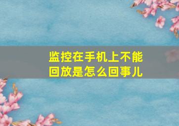 监控在手机上不能回放是怎么回事儿