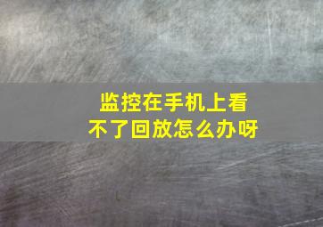 监控在手机上看不了回放怎么办呀