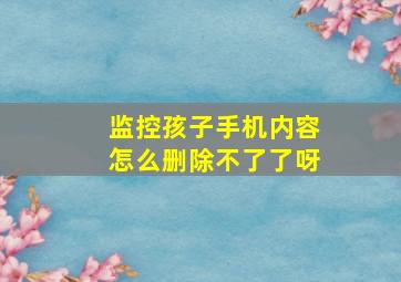 监控孩子手机内容怎么删除不了了呀