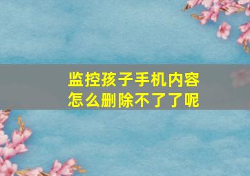 监控孩子手机内容怎么删除不了了呢