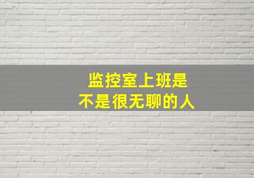 监控室上班是不是很无聊的人