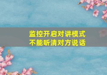 监控开启对讲模式不能听清对方说话