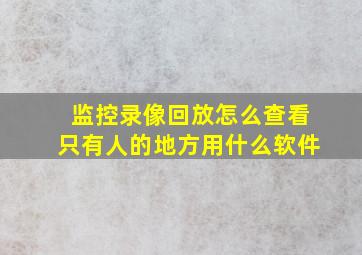 监控录像回放怎么查看只有人的地方用什么软件