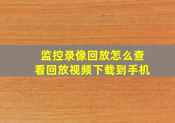 监控录像回放怎么查看回放视频下载到手机