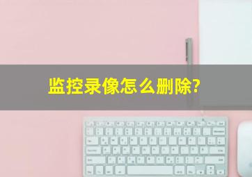 监控录像怎么删除?