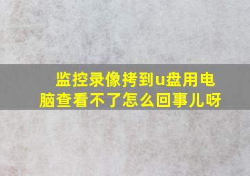 监控录像拷到u盘用电脑查看不了怎么回事儿呀