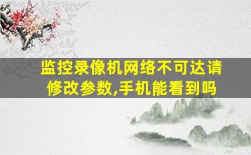 监控录像机网络不可达请修改参数,手机能看到吗