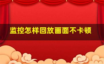 监控怎样回放画面不卡顿