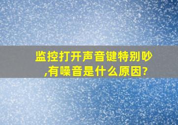 监控打开声音键特别吵,有噪音是什么原因?