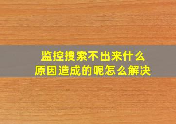 监控搜索不出来什么原因造成的呢怎么解决