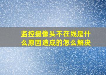 监控摄像头不在线是什么原因造成的怎么解决