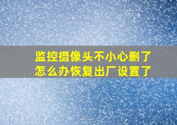 监控摄像头不小心删了怎么办恢复出厂设置了