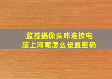 监控摄像头咋连接电脑上网呢怎么设置密码