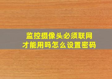 监控摄像头必须联网才能用吗怎么设置密码