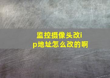 监控摄像头改ip地址怎么改的啊