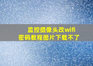 监控摄像头改wifi密码教程图片下载不了