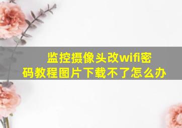 监控摄像头改wifi密码教程图片下载不了怎么办