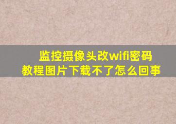 监控摄像头改wifi密码教程图片下载不了怎么回事