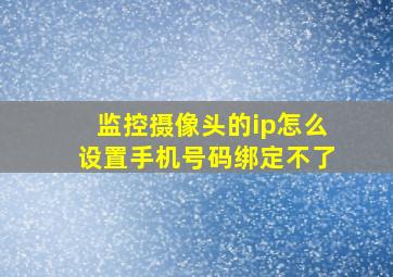 监控摄像头的ip怎么设置手机号码绑定不了