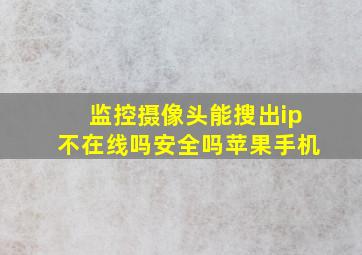 监控摄像头能搜出ip不在线吗安全吗苹果手机