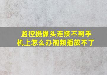 监控摄像头连接不到手机上怎么办视频播放不了