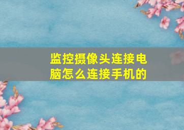 监控摄像头连接电脑怎么连接手机的