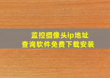 监控摄像头ip地址查询软件免费下载安装