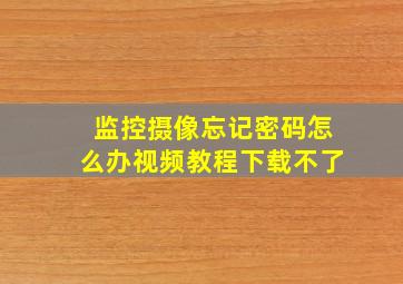 监控摄像忘记密码怎么办视频教程下载不了