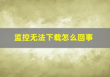 监控无法下载怎么回事