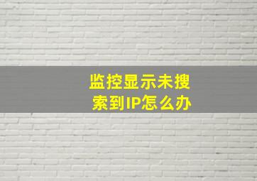 监控显示未搜索到IP怎么办