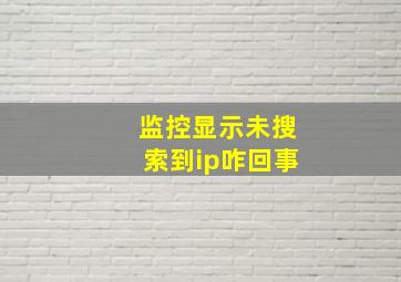 监控显示未搜索到ip咋回事