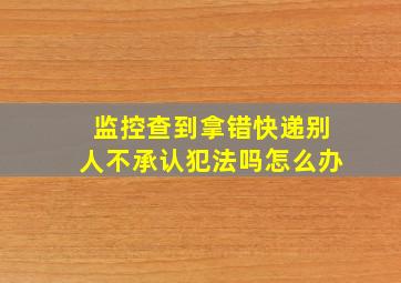 监控查到拿错快递别人不承认犯法吗怎么办