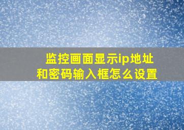 监控画面显示ip地址和密码输入框怎么设置