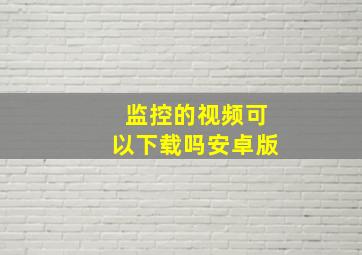 监控的视频可以下载吗安卓版