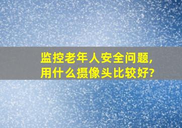 监控老年人安全问题,用什么摄像头比较好?