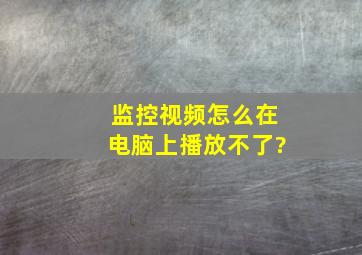 监控视频怎么在电脑上播放不了?