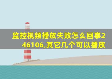 监控视频播放失败怎么回事246106,其它几个可以播放