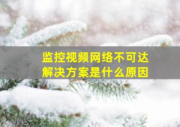 监控视频网络不可达解决方案是什么原因