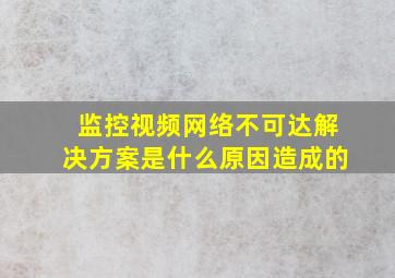 监控视频网络不可达解决方案是什么原因造成的