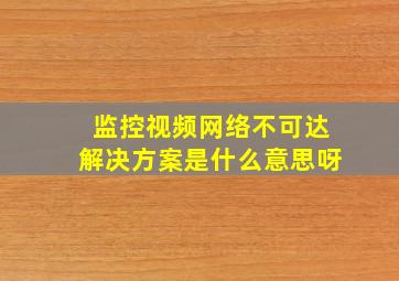 监控视频网络不可达解决方案是什么意思呀