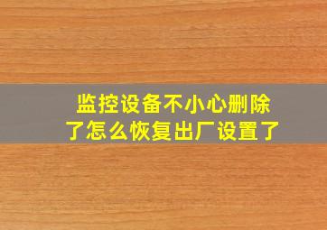 监控设备不小心删除了怎么恢复出厂设置了