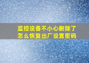 监控设备不小心删除了怎么恢复出厂设置密码