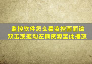 监控软件怎么看监控画面请双击或拖动左侧资源至此播放