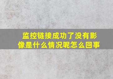 监控链接成功了没有影像是什么情况呢怎么回事