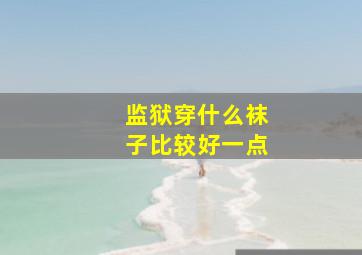 监狱穿什么袜子比较好一点