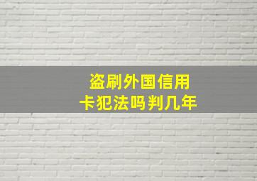 盗刷外国信用卡犯法吗判几年