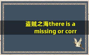 盗贼之海there is a missing or corrupt